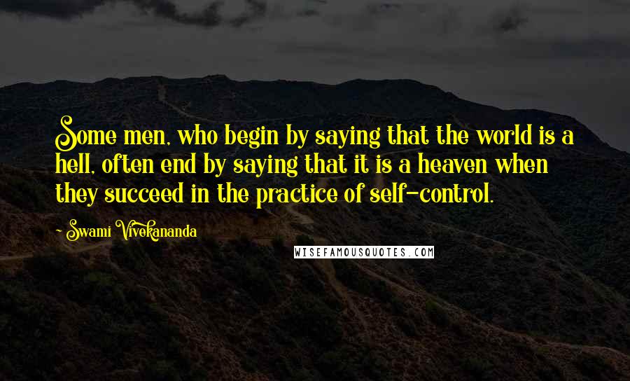 Swami Vivekananda Quotes: Some men, who begin by saying that the world is a hell, often end by saying that it is a heaven when they succeed in the practice of self-control.