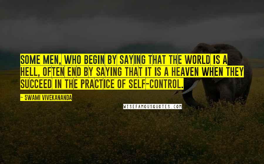 Swami Vivekananda Quotes: Some men, who begin by saying that the world is a hell, often end by saying that it is a heaven when they succeed in the practice of self-control.