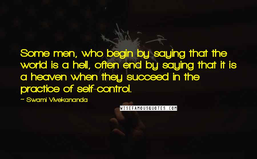 Swami Vivekananda Quotes: Some men, who begin by saying that the world is a hell, often end by saying that it is a heaven when they succeed in the practice of self-control.