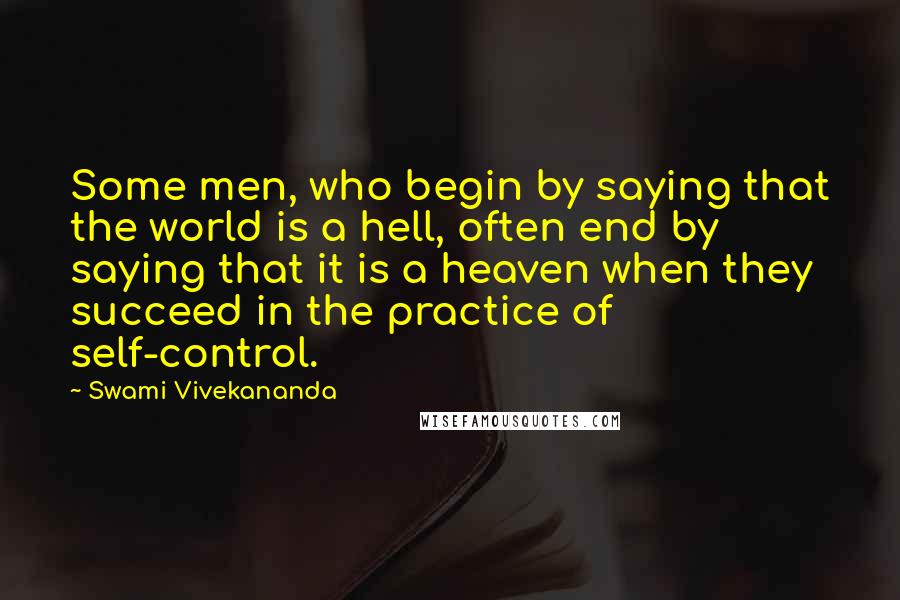Swami Vivekananda Quotes: Some men, who begin by saying that the world is a hell, often end by saying that it is a heaven when they succeed in the practice of self-control.