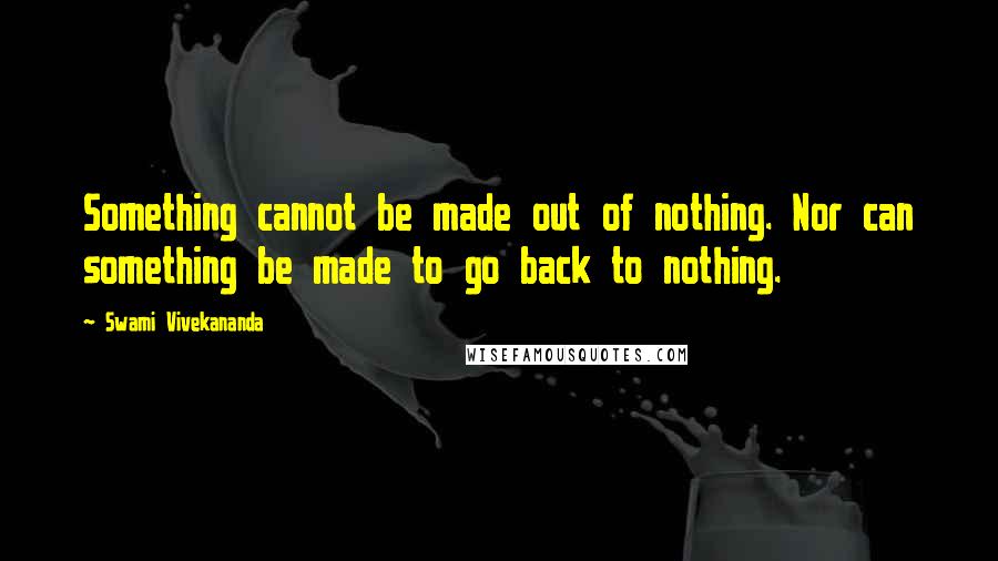 Swami Vivekananda Quotes: Something cannot be made out of nothing. Nor can something be made to go back to nothing.