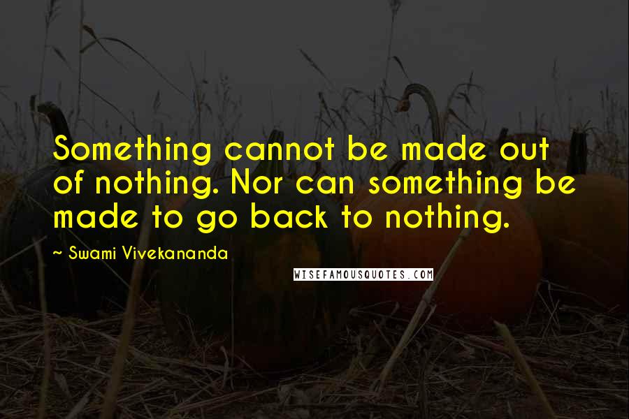 Swami Vivekananda Quotes: Something cannot be made out of nothing. Nor can something be made to go back to nothing.