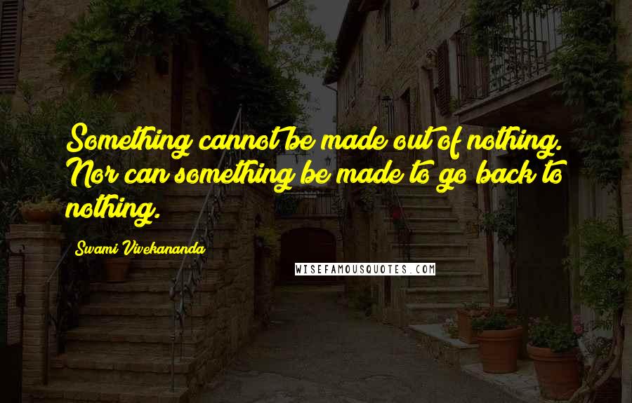 Swami Vivekananda Quotes: Something cannot be made out of nothing. Nor can something be made to go back to nothing.