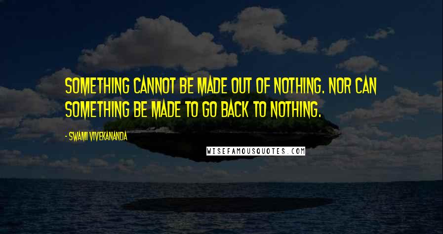 Swami Vivekananda Quotes: Something cannot be made out of nothing. Nor can something be made to go back to nothing.