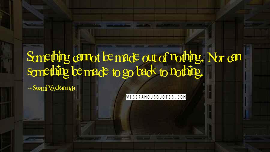 Swami Vivekananda Quotes: Something cannot be made out of nothing. Nor can something be made to go back to nothing.