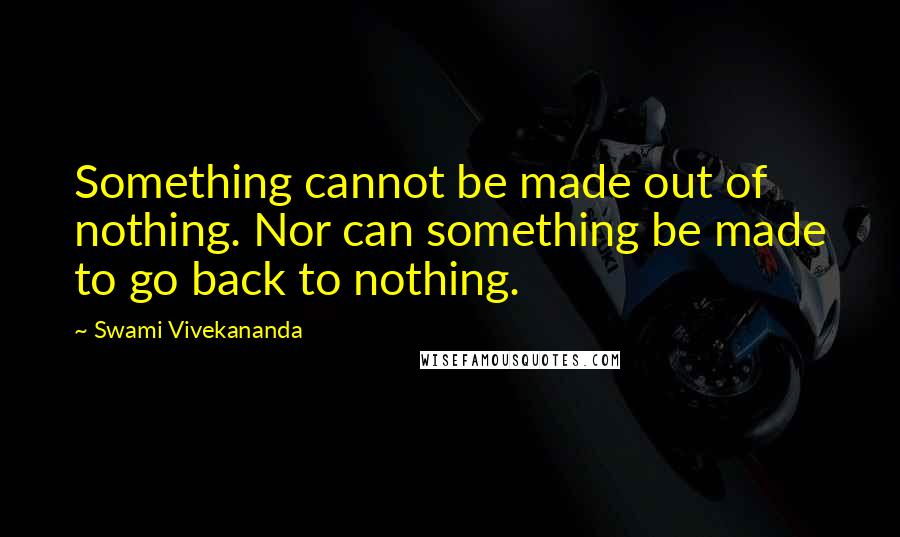 Swami Vivekananda Quotes: Something cannot be made out of nothing. Nor can something be made to go back to nothing.