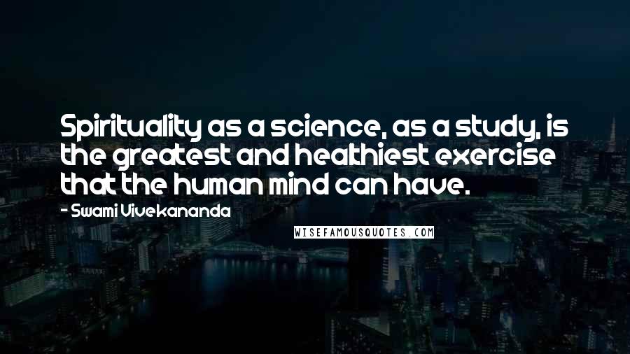 Swami Vivekananda Quotes: Spirituality as a science, as a study, is the greatest and healthiest exercise that the human mind can have.