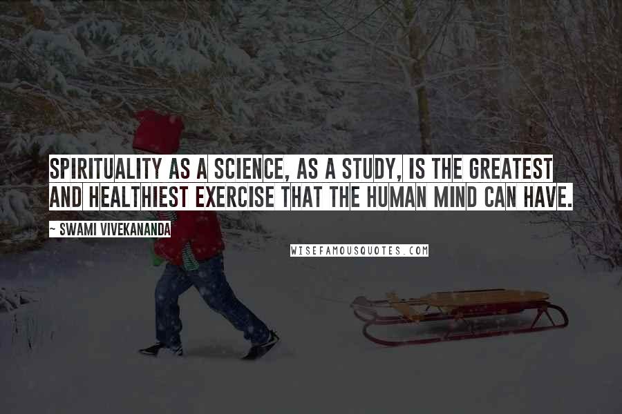 Swami Vivekananda Quotes: Spirituality as a science, as a study, is the greatest and healthiest exercise that the human mind can have.