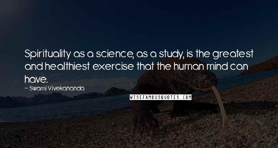 Swami Vivekananda Quotes: Spirituality as a science, as a study, is the greatest and healthiest exercise that the human mind can have.