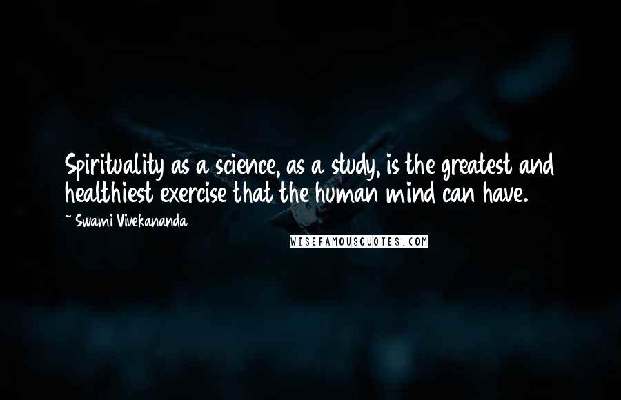 Swami Vivekananda Quotes: Spirituality as a science, as a study, is the greatest and healthiest exercise that the human mind can have.