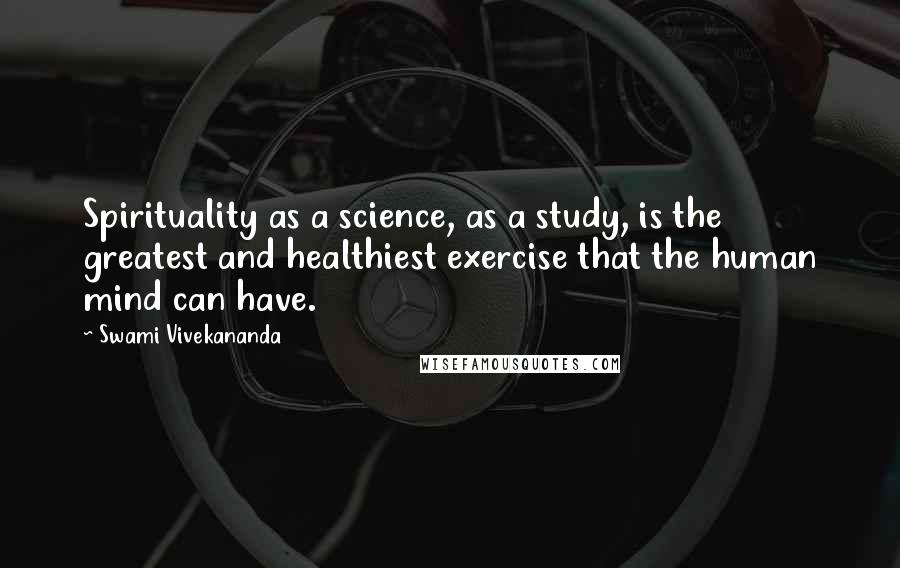 Swami Vivekananda Quotes: Spirituality as a science, as a study, is the greatest and healthiest exercise that the human mind can have.