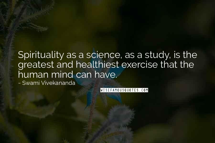 Swami Vivekananda Quotes: Spirituality as a science, as a study, is the greatest and healthiest exercise that the human mind can have.