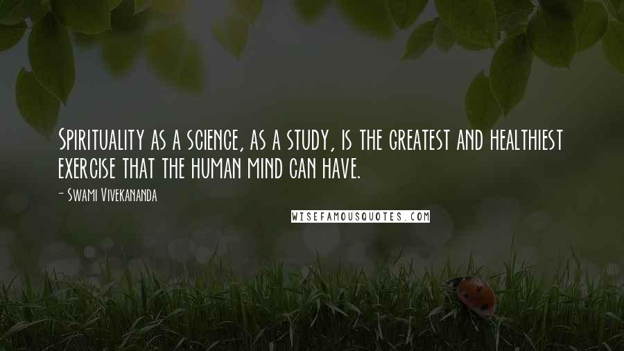 Swami Vivekananda Quotes: Spirituality as a science, as a study, is the greatest and healthiest exercise that the human mind can have.