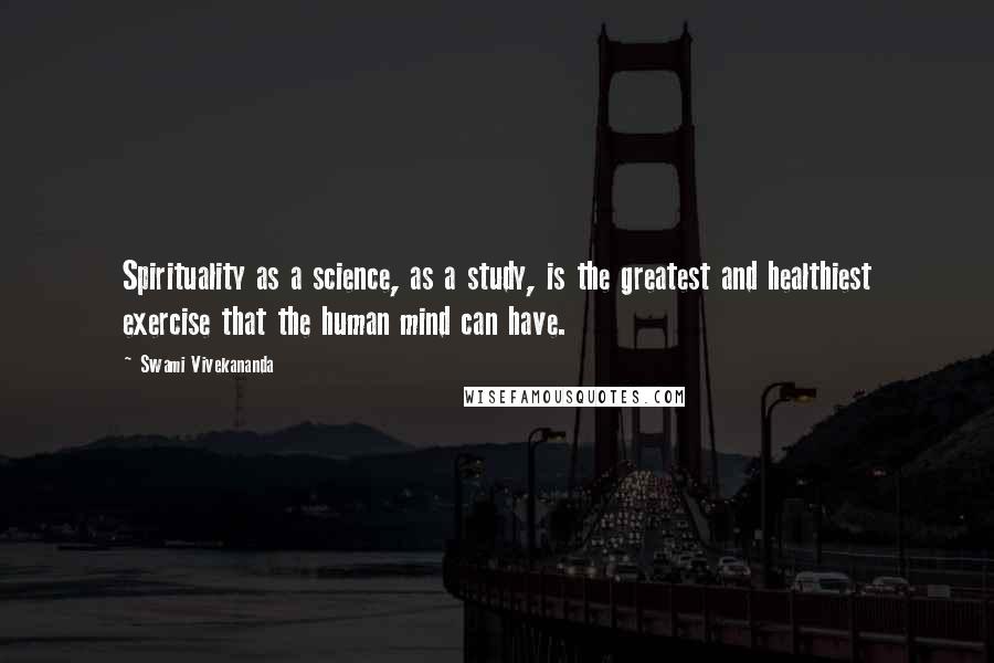 Swami Vivekananda Quotes: Spirituality as a science, as a study, is the greatest and healthiest exercise that the human mind can have.