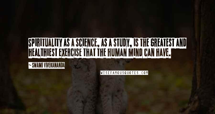 Swami Vivekananda Quotes: Spirituality as a science, as a study, is the greatest and healthiest exercise that the human mind can have.