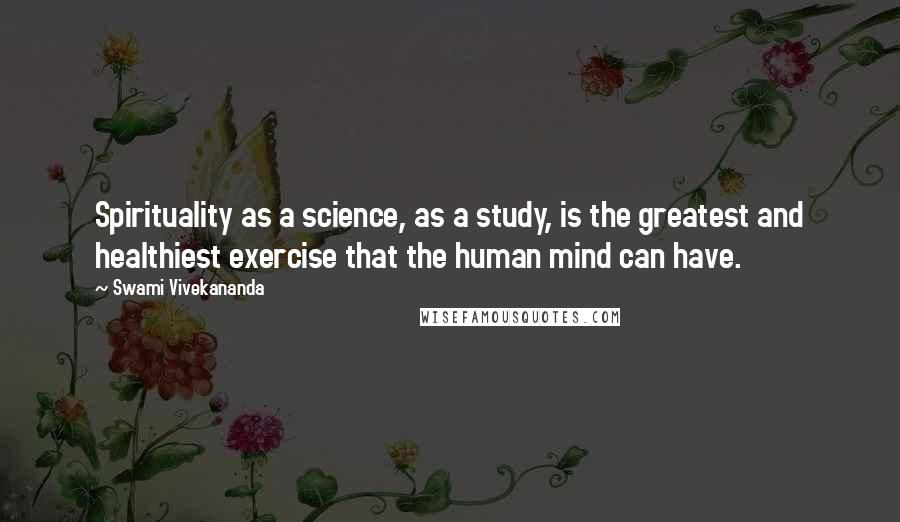 Swami Vivekananda Quotes: Spirituality as a science, as a study, is the greatest and healthiest exercise that the human mind can have.