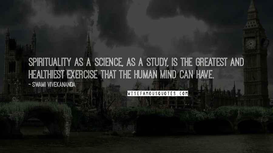 Swami Vivekananda Quotes: Spirituality as a science, as a study, is the greatest and healthiest exercise that the human mind can have.