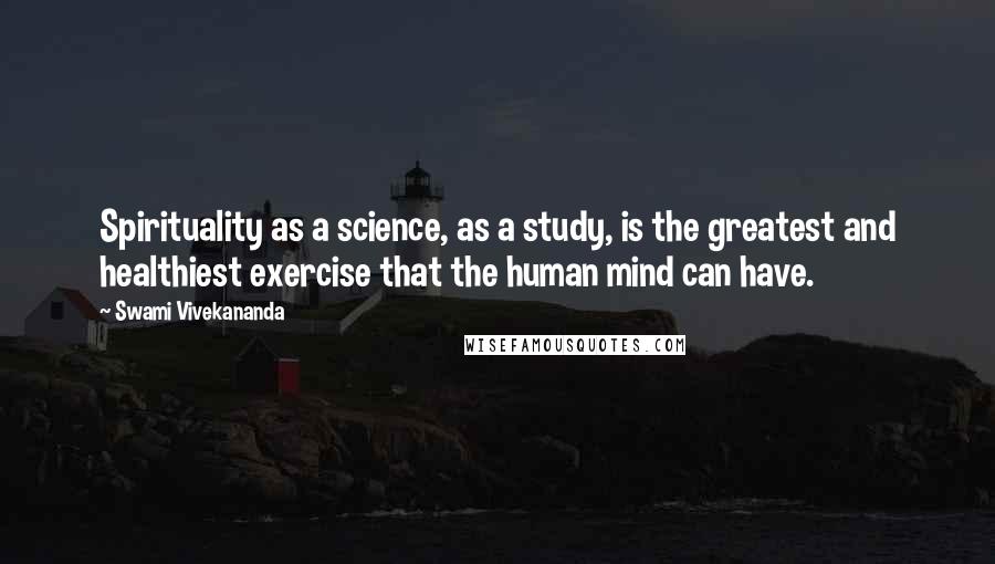 Swami Vivekananda Quotes: Spirituality as a science, as a study, is the greatest and healthiest exercise that the human mind can have.