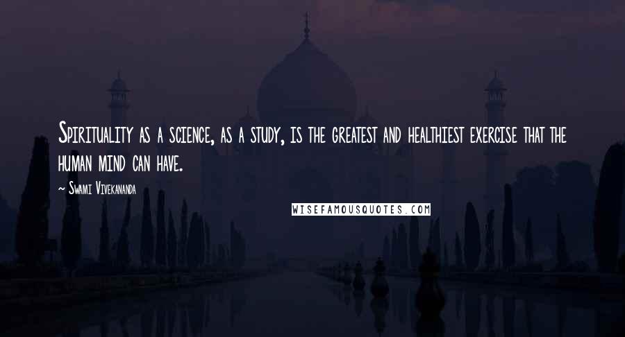 Swami Vivekananda Quotes: Spirituality as a science, as a study, is the greatest and healthiest exercise that the human mind can have.