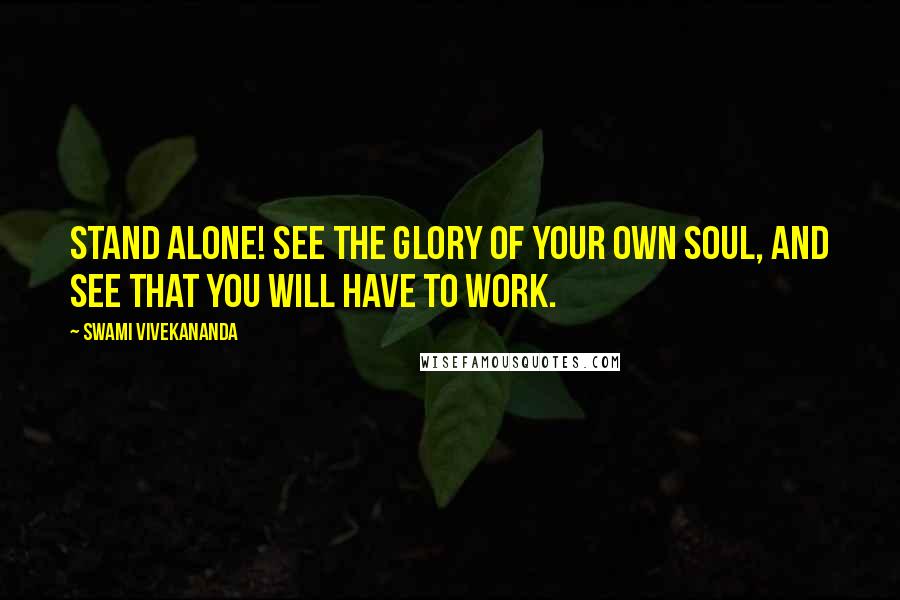 Swami Vivekananda Quotes: Stand alone! See the glory of your own soul, and see that you will have to work.