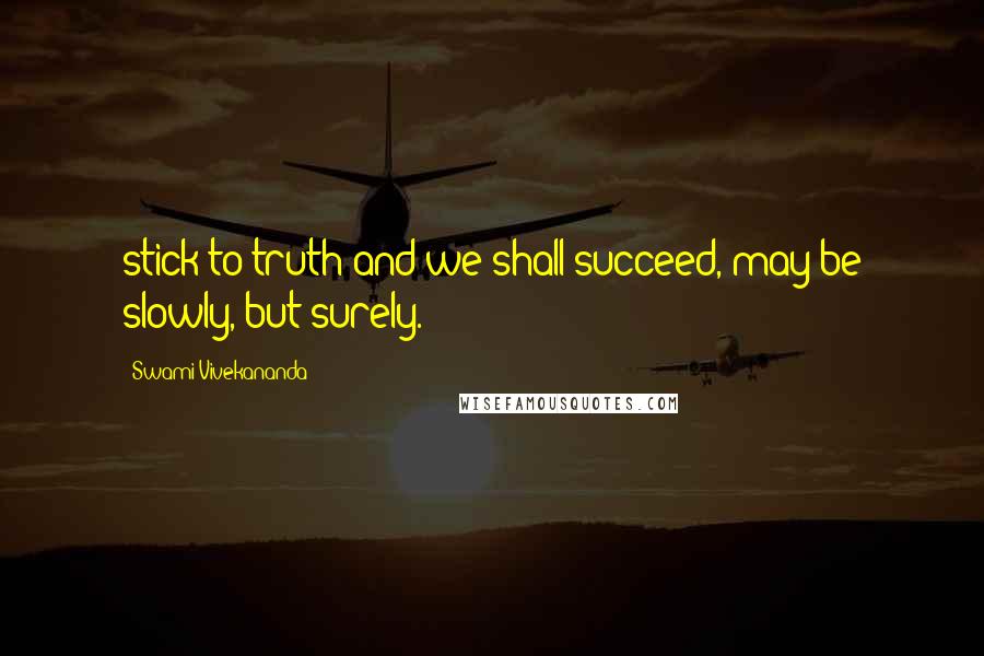 Swami Vivekananda Quotes: stick to truth and we shall succeed, may be slowly, but surely.