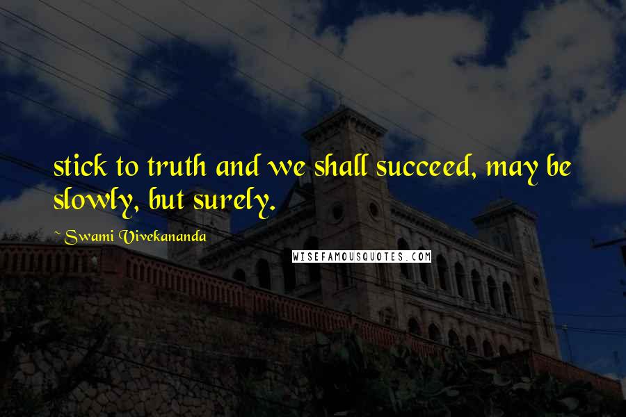 Swami Vivekananda Quotes: stick to truth and we shall succeed, may be slowly, but surely.