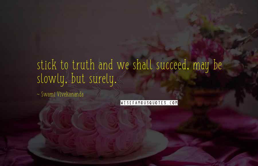 Swami Vivekananda Quotes: stick to truth and we shall succeed, may be slowly, but surely.