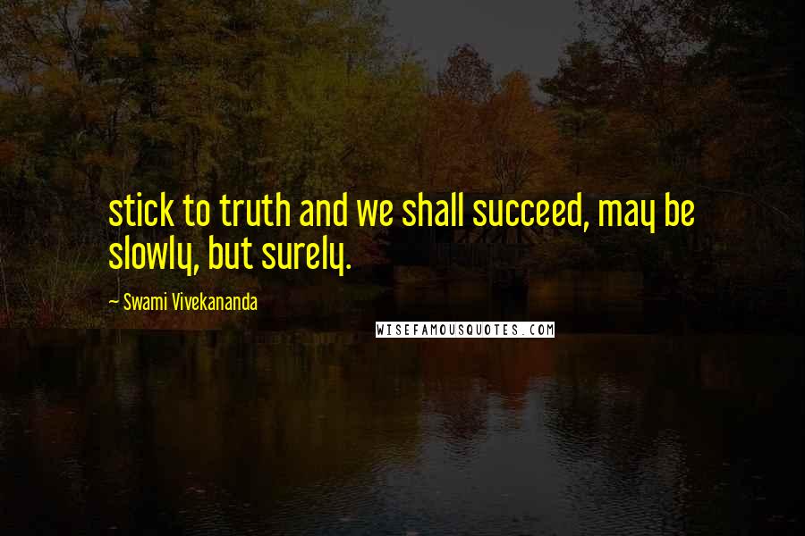 Swami Vivekananda Quotes: stick to truth and we shall succeed, may be slowly, but surely.