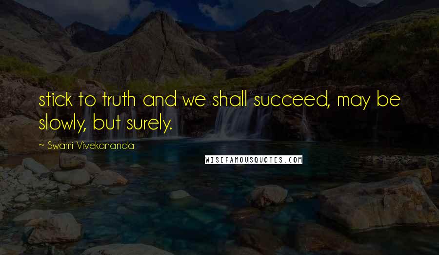 Swami Vivekananda Quotes: stick to truth and we shall succeed, may be slowly, but surely.