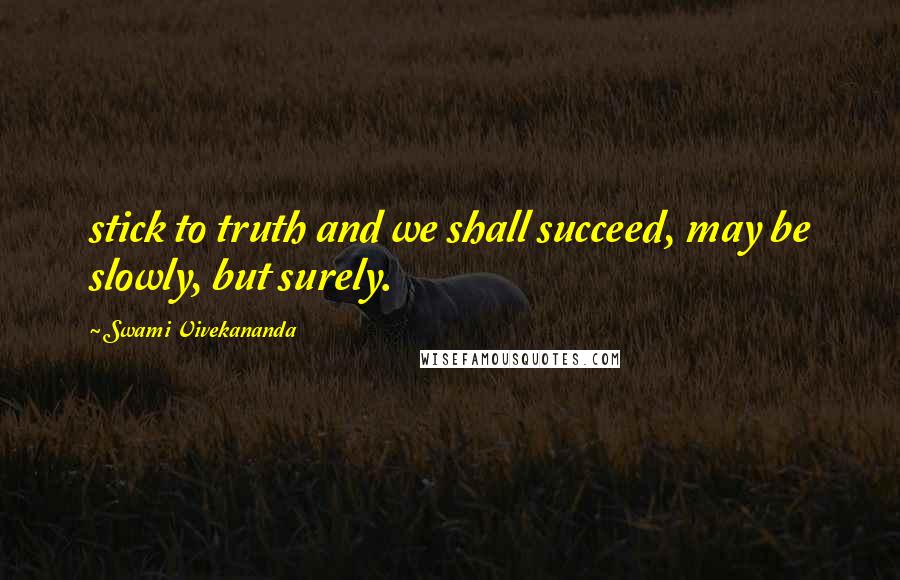 Swami Vivekananda Quotes: stick to truth and we shall succeed, may be slowly, but surely.