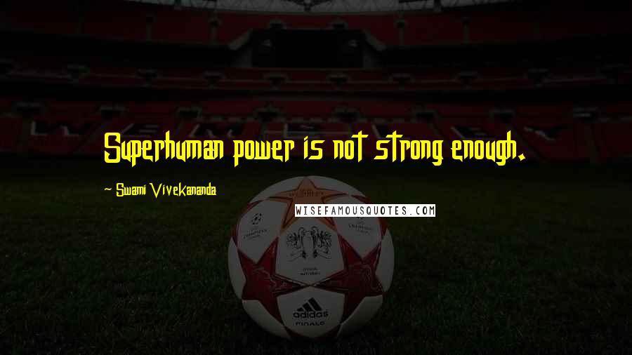 Swami Vivekananda Quotes: Superhuman power is not strong enough.