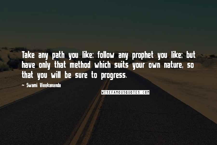 Swami Vivekananda Quotes: Take any path you like; follow any prophet you like; but have only that method which suits your own nature, so that you will be sure to progress.