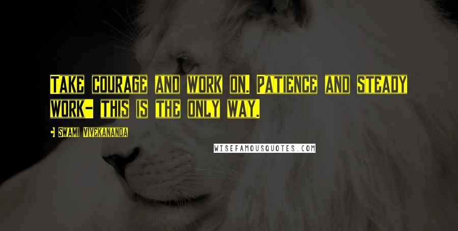 Swami Vivekananda Quotes: Take courage and work on. Patience and steady work- this is the only way.