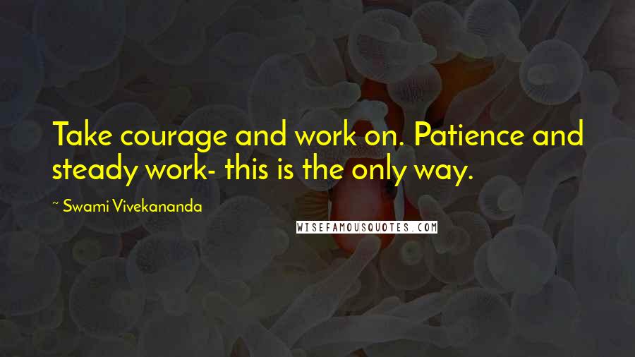 Swami Vivekananda Quotes: Take courage and work on. Patience and steady work- this is the only way.