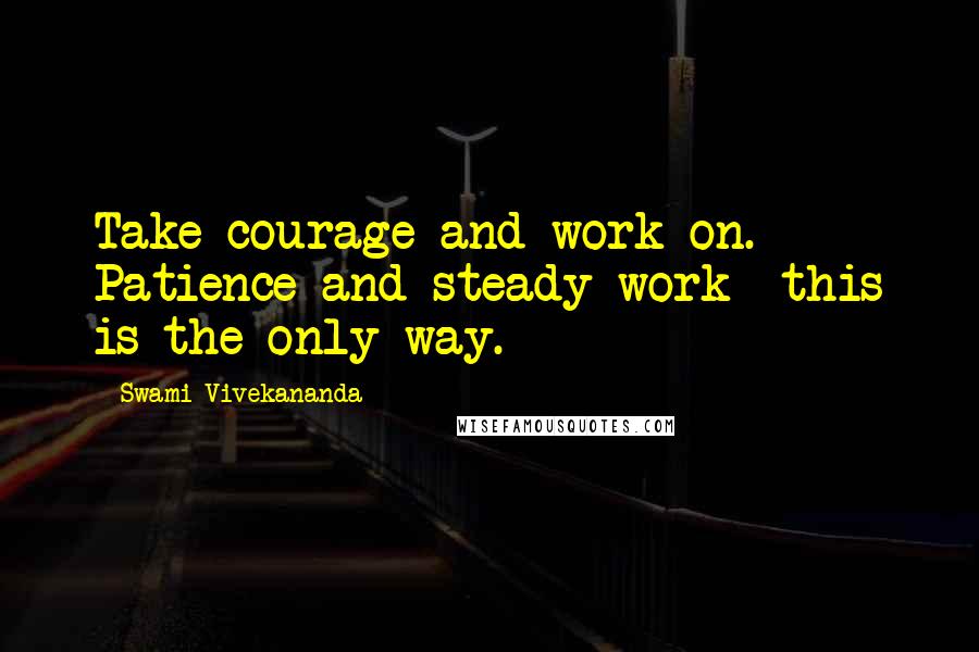 Swami Vivekananda Quotes: Take courage and work on. Patience and steady work- this is the only way.