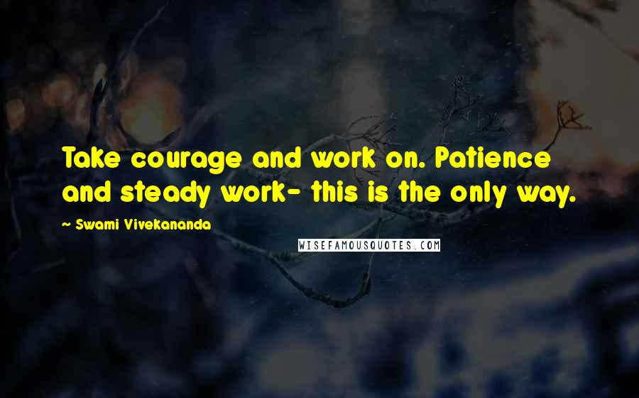 Swami Vivekananda Quotes: Take courage and work on. Patience and steady work- this is the only way.