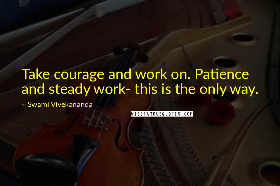 Swami Vivekananda Quotes: Take courage and work on. Patience and steady work- this is the only way.