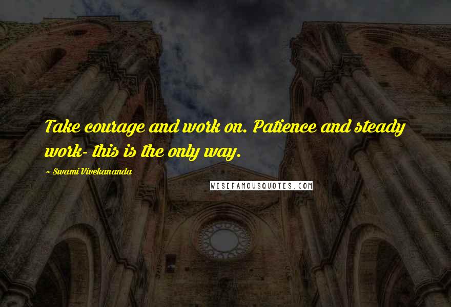 Swami Vivekananda Quotes: Take courage and work on. Patience and steady work- this is the only way.