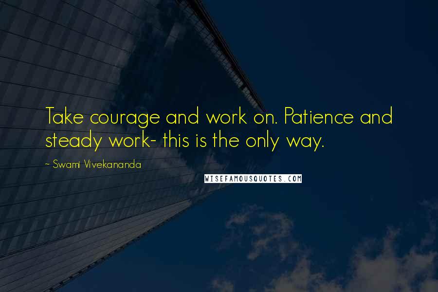 Swami Vivekananda Quotes: Take courage and work on. Patience and steady work- this is the only way.