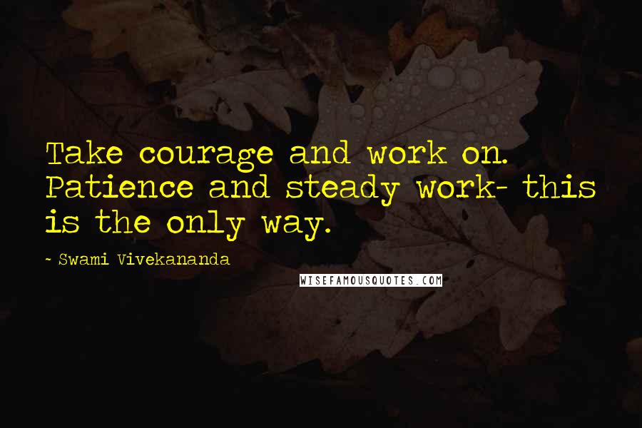 Swami Vivekananda Quotes: Take courage and work on. Patience and steady work- this is the only way.