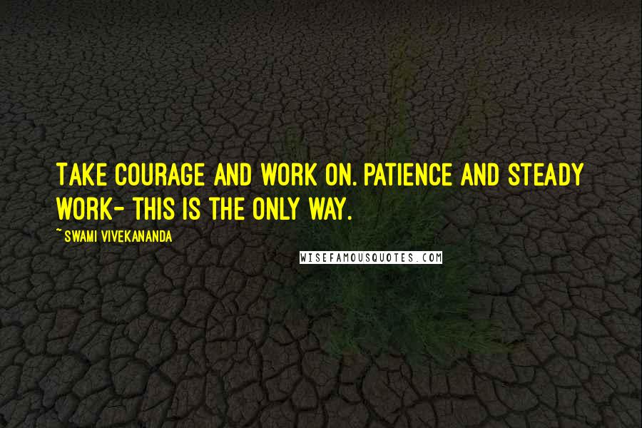 Swami Vivekananda Quotes: Take courage and work on. Patience and steady work- this is the only way.