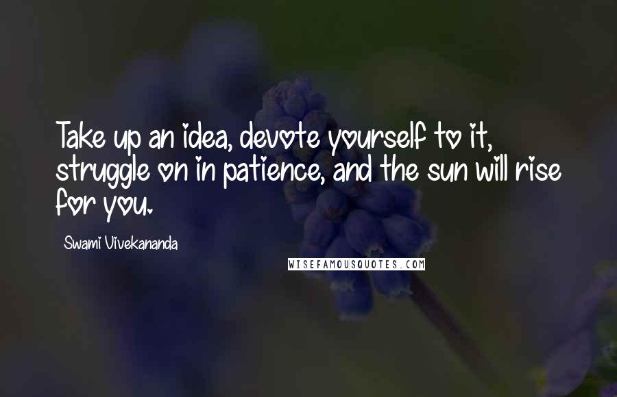 Swami Vivekananda Quotes: Take up an idea, devote yourself to it, struggle on in patience, and the sun will rise for you.