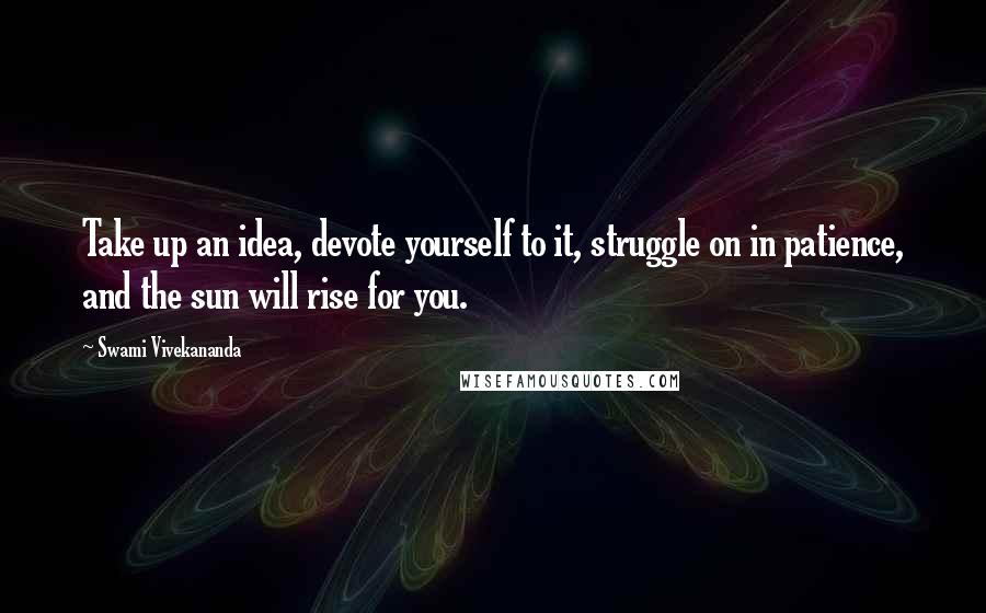 Swami Vivekananda Quotes: Take up an idea, devote yourself to it, struggle on in patience, and the sun will rise for you.