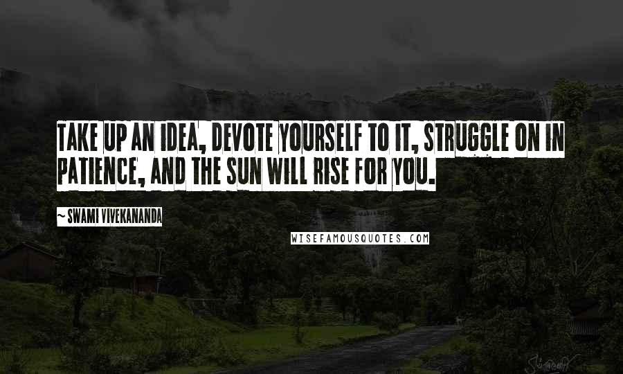 Swami Vivekananda Quotes: Take up an idea, devote yourself to it, struggle on in patience, and the sun will rise for you.