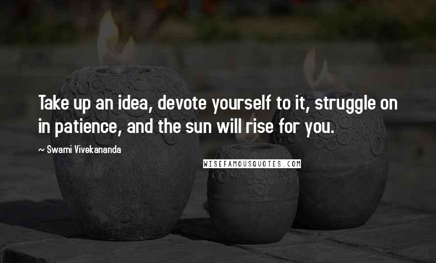 Swami Vivekananda Quotes: Take up an idea, devote yourself to it, struggle on in patience, and the sun will rise for you.