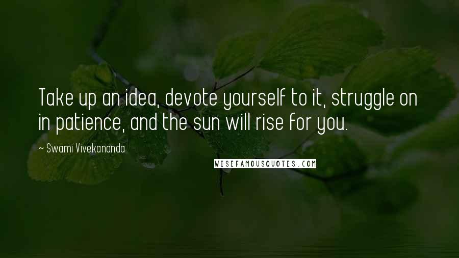 Swami Vivekananda Quotes: Take up an idea, devote yourself to it, struggle on in patience, and the sun will rise for you.