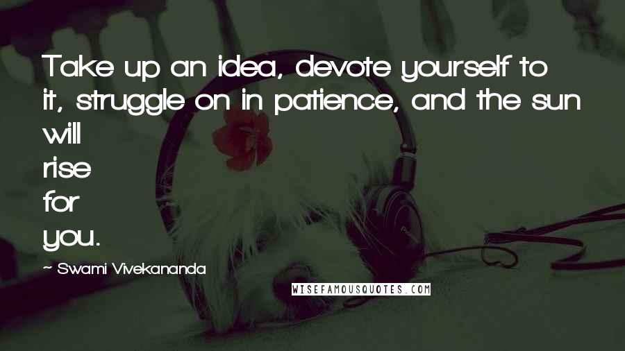 Swami Vivekananda Quotes: Take up an idea, devote yourself to it, struggle on in patience, and the sun will rise for you.