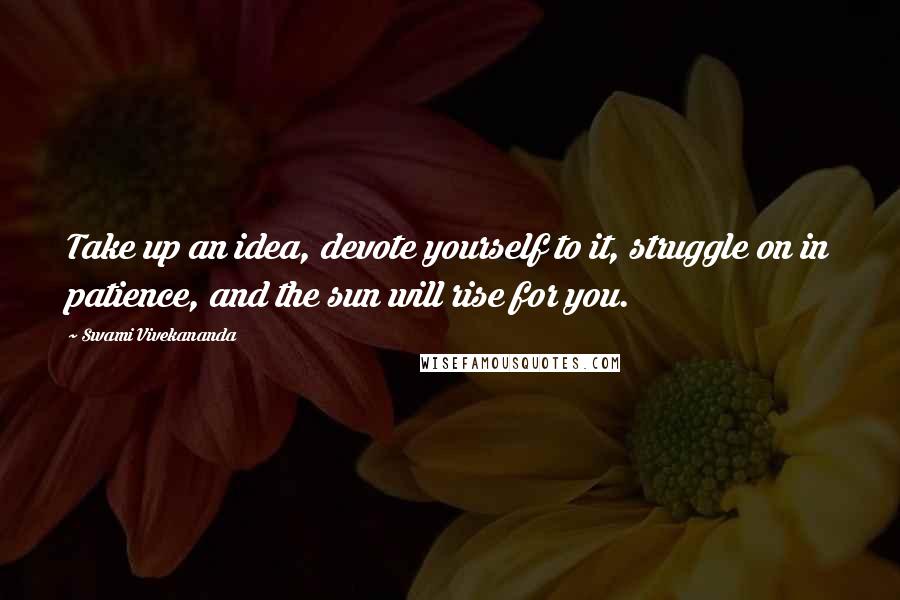 Swami Vivekananda Quotes: Take up an idea, devote yourself to it, struggle on in patience, and the sun will rise for you.