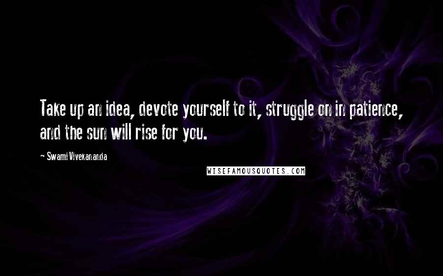 Swami Vivekananda Quotes: Take up an idea, devote yourself to it, struggle on in patience, and the sun will rise for you.