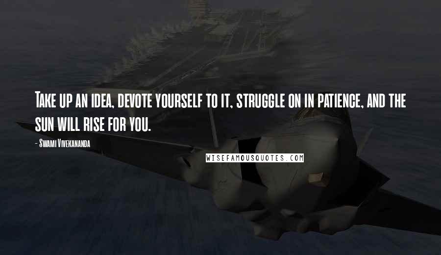 Swami Vivekananda Quotes: Take up an idea, devote yourself to it, struggle on in patience, and the sun will rise for you.